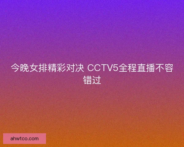 今晚女排精彩对决 CCTV5全程直播不容错过 今晚女排精彩对决 CCTV5全程直播不容错过