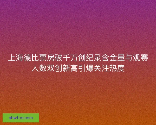 上海德比票房破千万创纪录含金量与观赛人数双创新高引爆关注热度