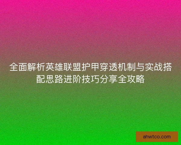 全面解析英雄联盟护甲穿透机制与实战搭配思路进阶技巧分享全攻略