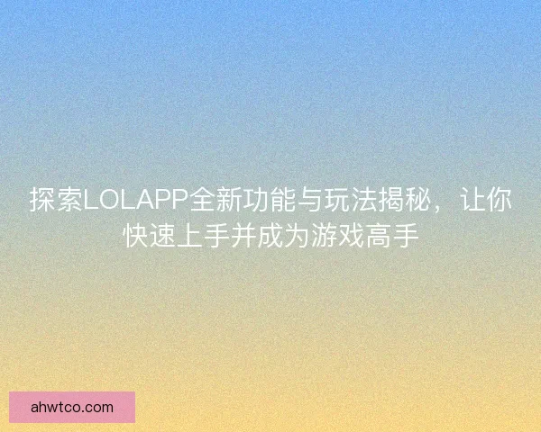 探索LOLAPP全新功能与玩法揭秘，让你快速上手并成为游戏高手
