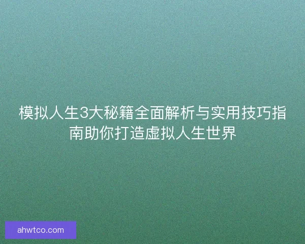 模拟人生3大秘籍全面解析与实用技巧指南助你打造虚拟人生世界