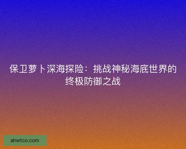保卫萝卜深海探险：挑战神秘海底世界的终极防御之战