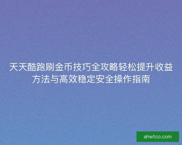 天天酷跑刷金币技巧全攻略轻松提升收益方法与高效稳定安全操作指南 天天酷跑刷金币技巧全攻略轻松提升收益方法与高效稳定安全操作指南