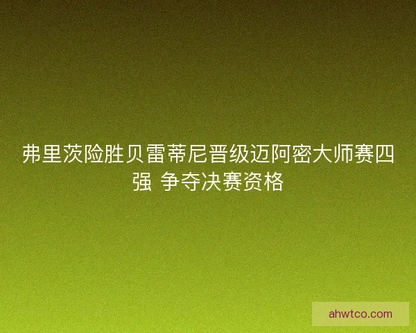 弗里茨险胜贝雷蒂尼晋级迈阿密大师赛四强 争夺决赛资格