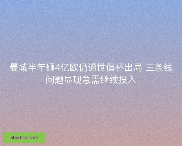曼城半年砸4亿欧仍遭世俱杯出局 三条线问题显现急需继续投入