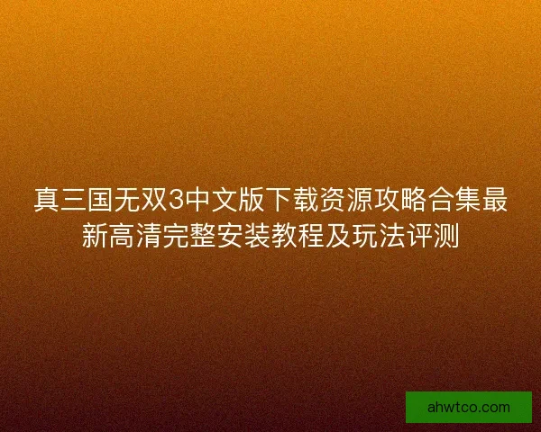 真三国无双3中文版下载资源攻略合集最新高清完整安装教程及玩法评测