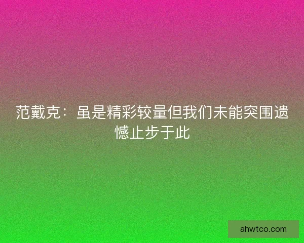 范戴克：虽是精彩较量但我们未能突围遗憾止步于此