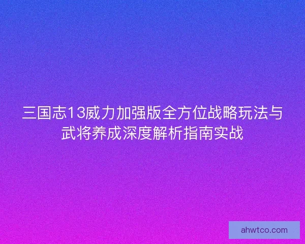 三国志13威力加强版全方位战略玩法与武将养成深度解析指南实战