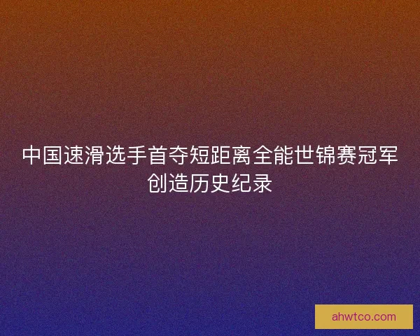 中国速滑选手首夺短距离全能世锦赛冠军创造历史纪录