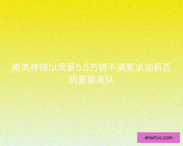 南美神锋以周薪5.5万镑不满要求加薪否则夏窗离队