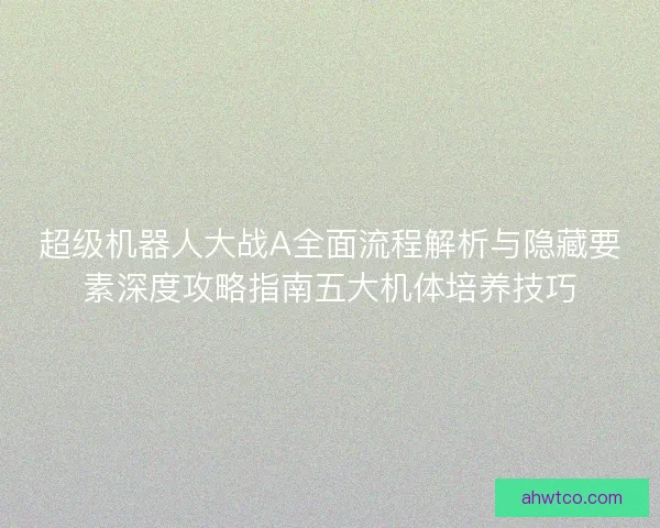 超级机器人大战A全面流程解析与隐藏要素深度攻略指南五大机体培养技巧
