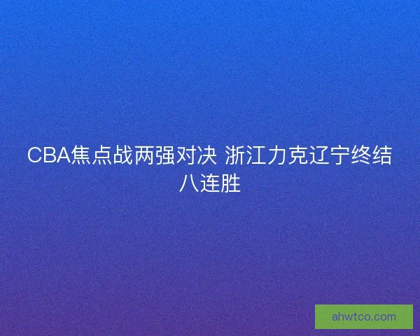 CBA焦点战两强对决 浙江力克辽宁终结八连胜 CBA焦点战两强对决 浙江力克辽宁终结八连胜