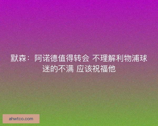 默森:阿诺德值得转会 不理解利物浦球迷的不满 应该祝福他 默森:阿诺德值得转会 不理解利物浦球迷的不满 应该祝福他