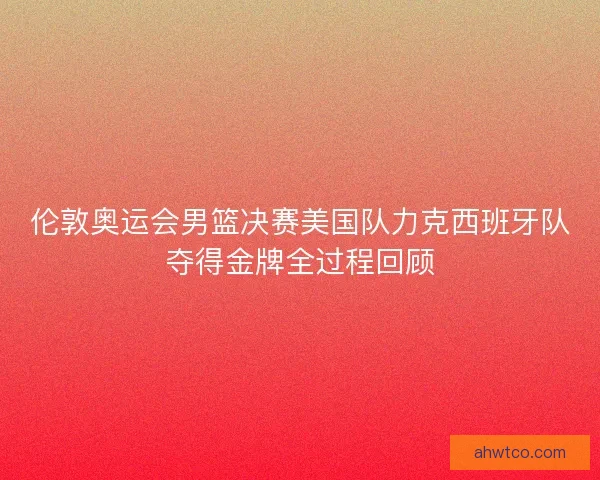 伦敦奥运会男篮决赛美国队力克西班牙队夺得金牌全过程回顾