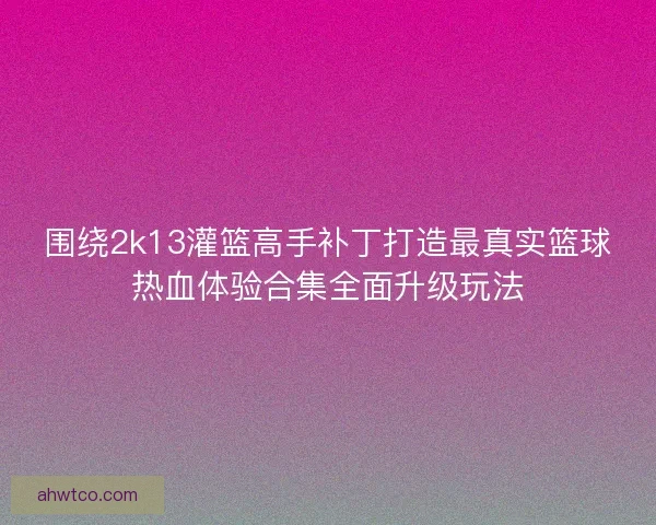 围绕2k13灌篮高手补丁打造最真实篮球热血体验合集全面升级玩法