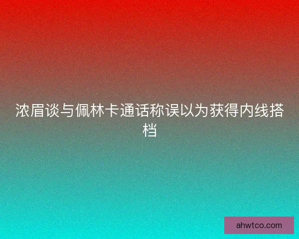 浓眉谈与佩林卡通话称误以为获得内线搭档