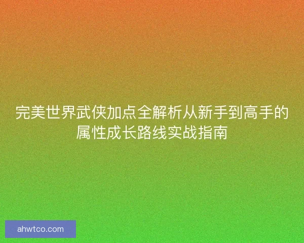 完美世界武侠加点全解析从新手到高手的属性成长路线实战指南