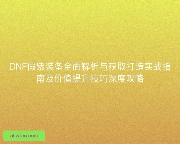 DNF假紫装备全面解析与获取打造实战指南及价值提升技巧深度攻略