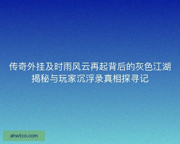 传奇外挂及时雨风云再起背后的灰色江湖揭秘与玩家沉浮录真相探寻记