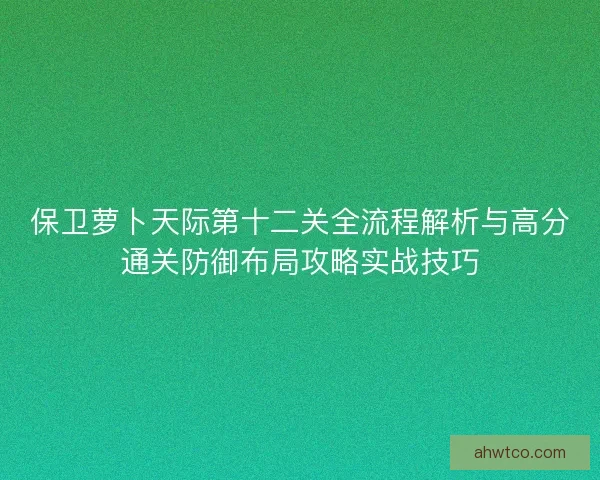 保卫萝卜天际第十二关全流程解析与高分通关防御布局攻略实战技巧