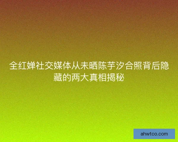 全红婵社交媒体从未晒陈芋汐合照背后隐藏的两大真相揭秘